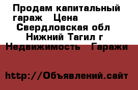 Продам капитальный гараж › Цена ­ 130 000 - Свердловская обл., Нижний Тагил г. Недвижимость » Гаражи   